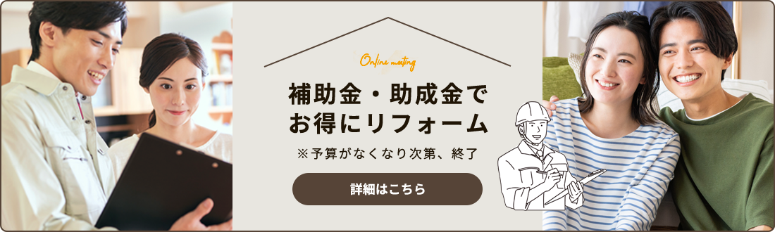 補助金・助成金でお得にリフォーム ※予算がなくなり次第、終了 詳細はこちら